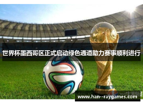 世界杯墨西哥区正式启动绿色通道助力赛事顺利进行 世界杯墨西哥区正式启动绿色通道助力赛事顺利进行