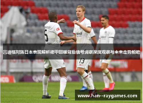 吕迪格对阵日本表现解析德甲回暖背后信号洞察深度观察与未来走势前瞻